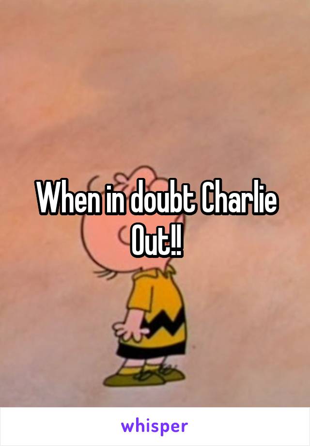 When in doubt Charlie Out!!