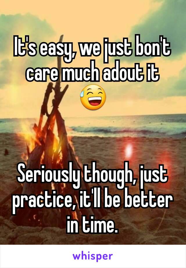 It's easy, we just bon't care much adout it 😅


Seriously though, just practice, it'll be better in time.