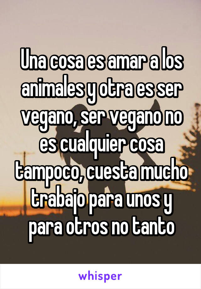 Una cosa es amar a los animales y otra es ser vegano, ser vegano no es cualquier cosa tampoco, cuesta mucho trabajo para unos y para otros no tanto