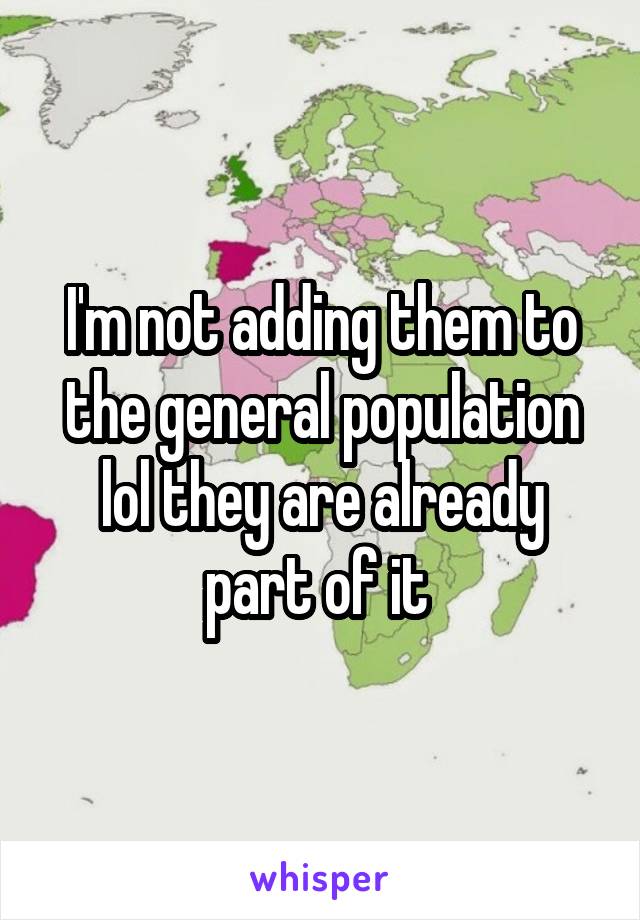 I'm not adding them to the general population lol they are already part of it 