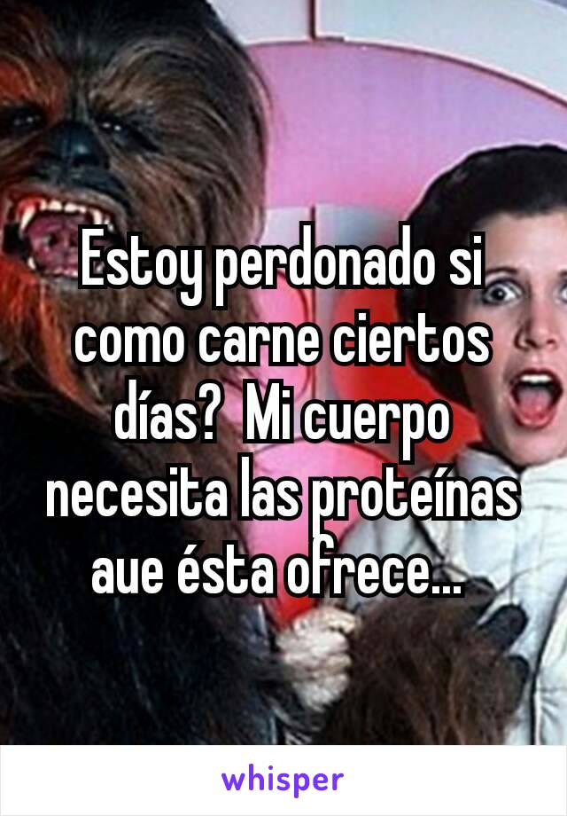 Estoy perdonado si como carne ciertos días?  Mi cuerpo necesita las proteínas  aue ésta ofrece... 