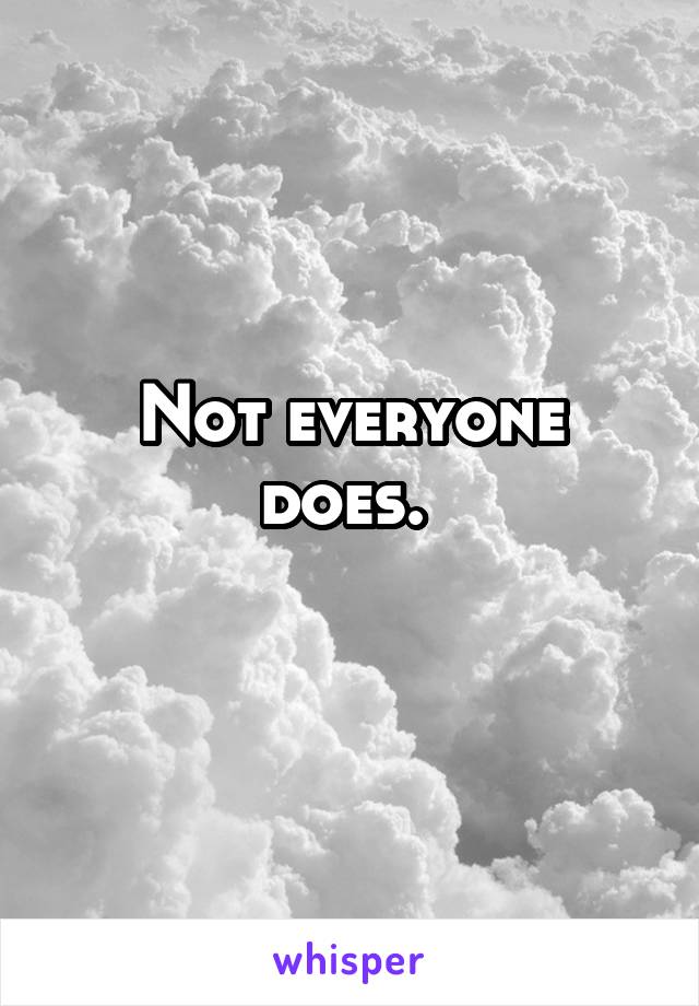 Not everyone does. 
