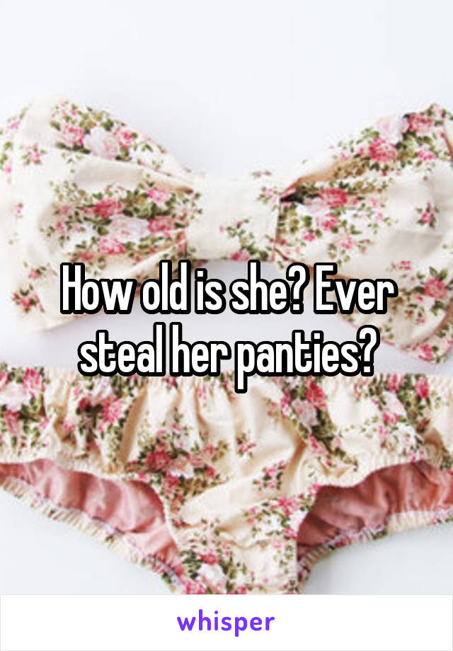 How old is she? Ever steal her panties?