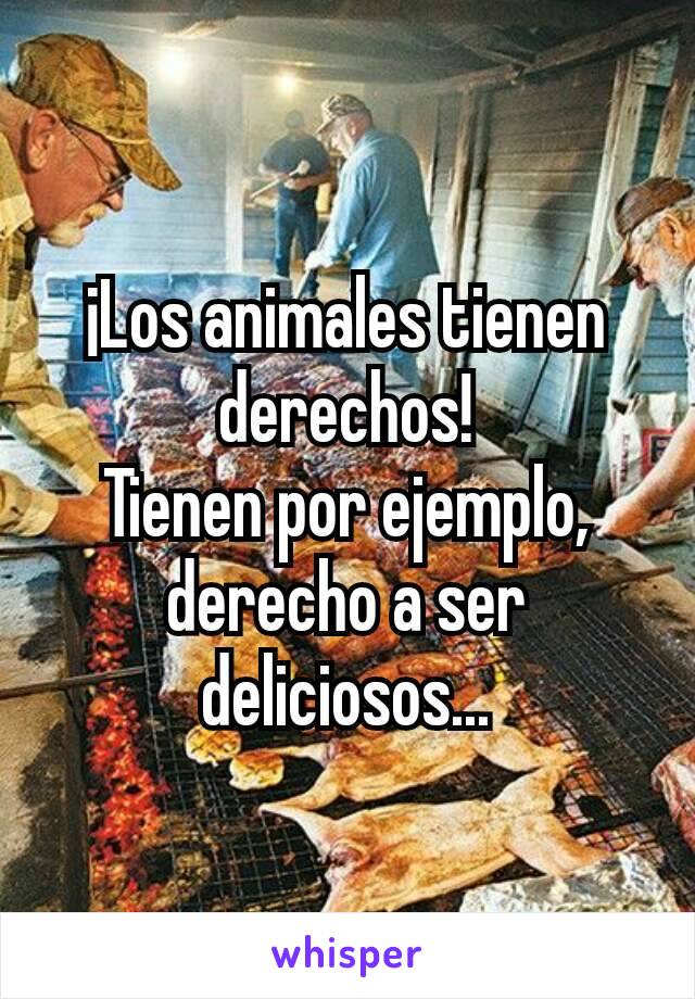 ¡Los animales tienen derechos!
Tienen por ejemplo, derecho a ser deliciosos...