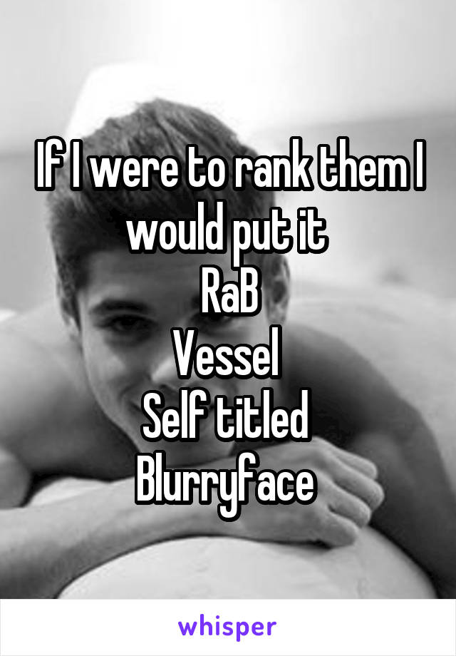 If I were to rank them I would put it 
RaB
Vessel 
Self titled 
Blurryface 