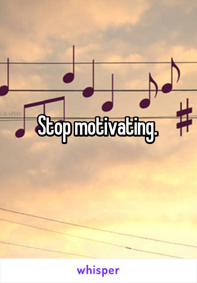 Stop motivating. 
