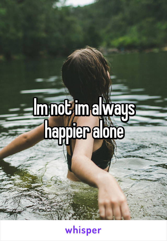 Im not im always happier alone