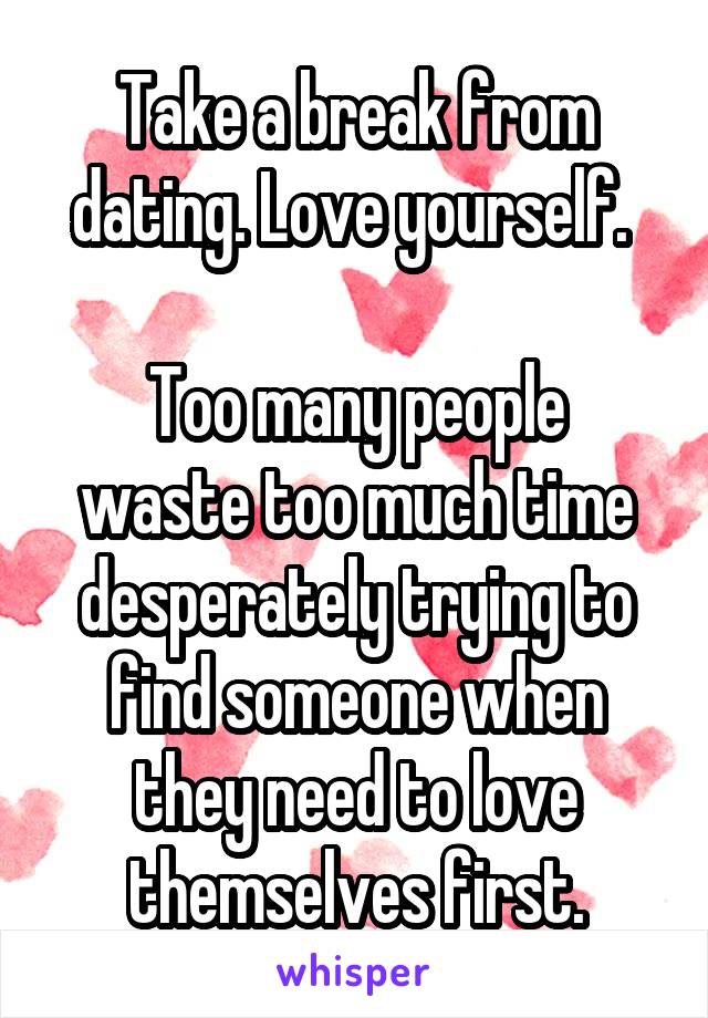 Take a break from dating. Love yourself. 

Too many people waste too much time desperately trying to find someone when they need to love themselves first.