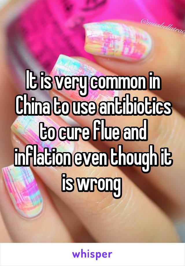 It is very common in China to use antibiotics to cure flue and inflation even though it is wrong 