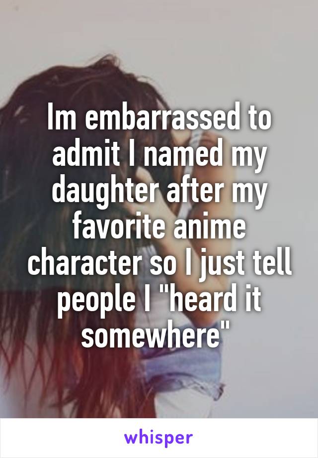 Im embarrassed to admit I named my daughter after my favorite anime character so I just tell people I "heard it somewhere" 