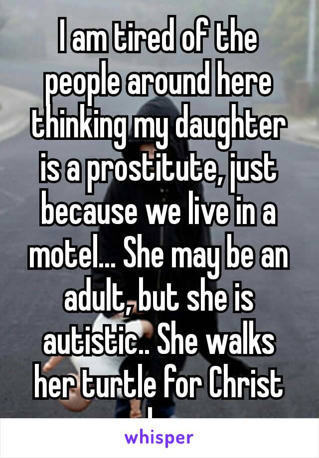 I am tired of the people around here thinking my daughter is a prostitute, just because​ we live in a motel... She may be an adult, but she is autistic.. She walks her turtle for Christ sake....