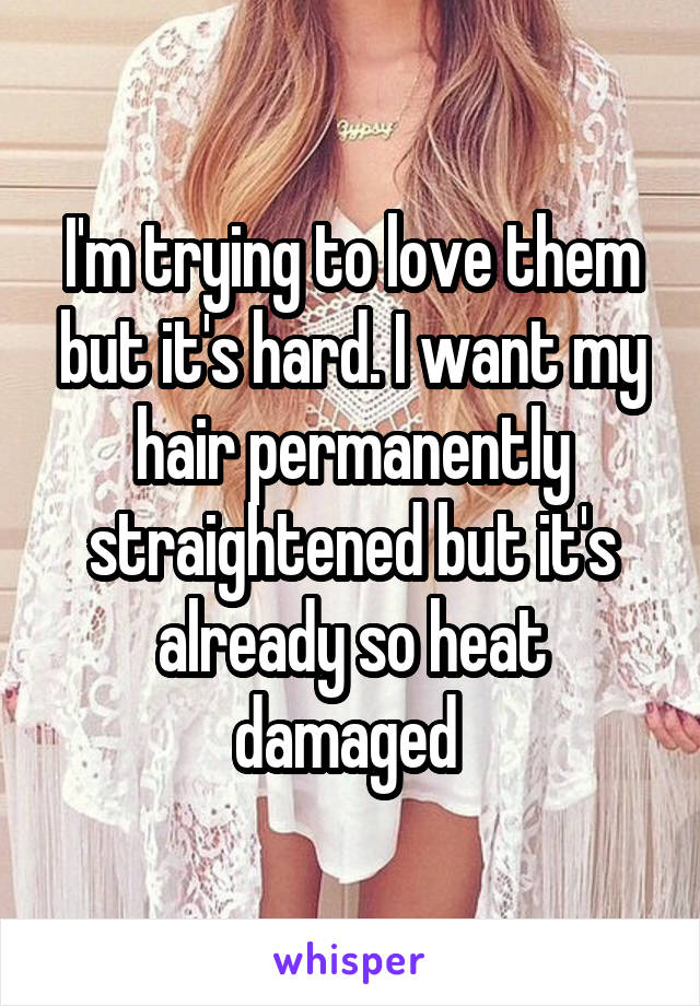 I'm trying to love them but it's hard. I want my hair permanently straightened but it's already so heat damaged 