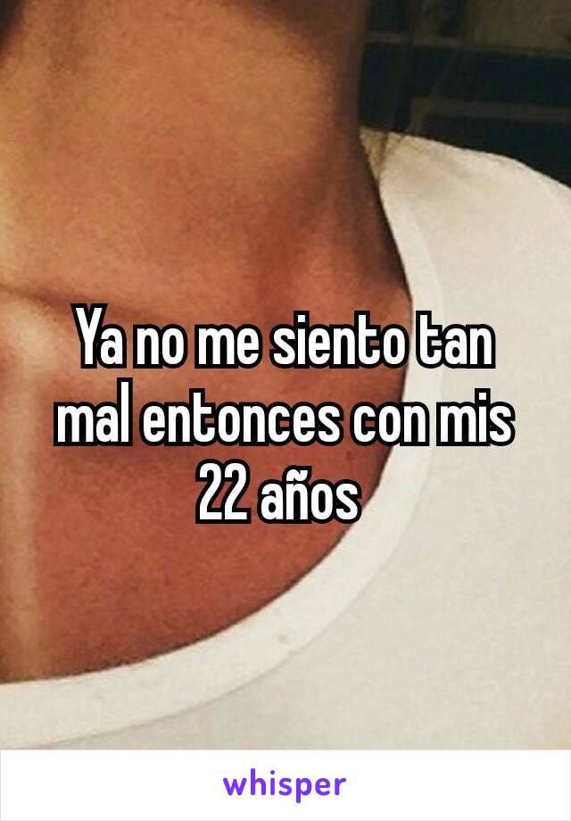 Ya no me siento tan mal entonces con mis 22 años 