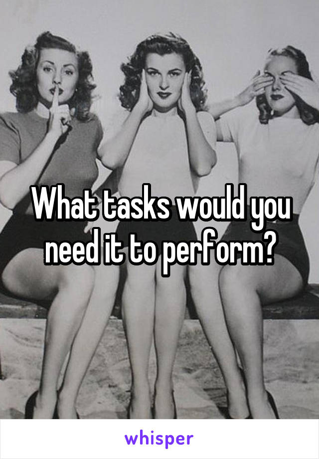 What tasks would you need it to perform?