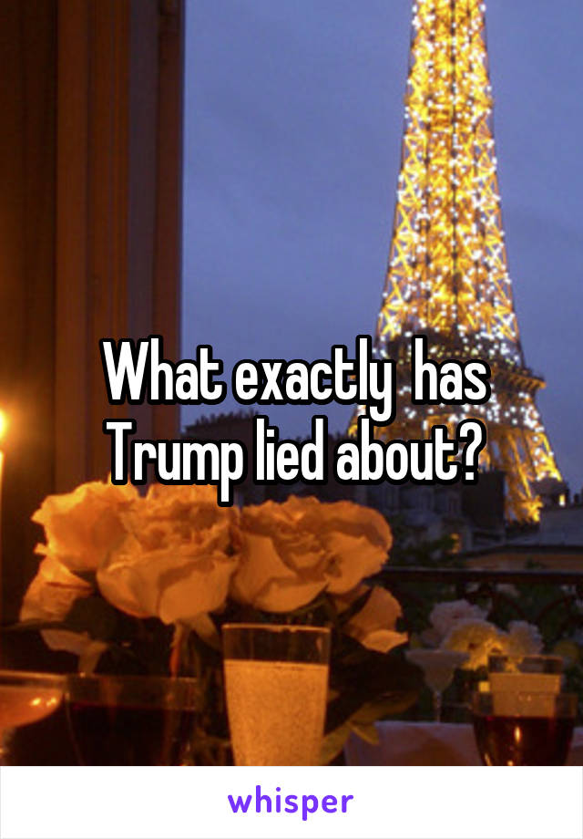 What exactly  has Trump lied about?