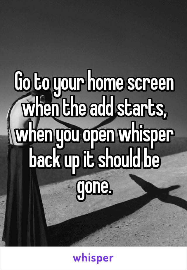 Go to your home screen when the add starts, when you open whisper back up it should be gone.