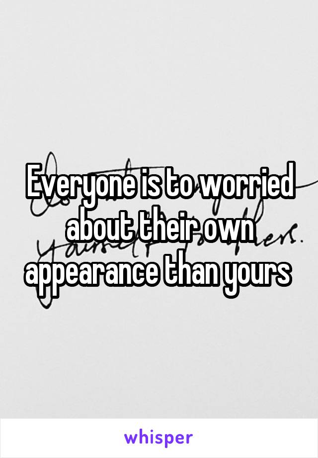 Everyone is to worried about their own appearance than yours 