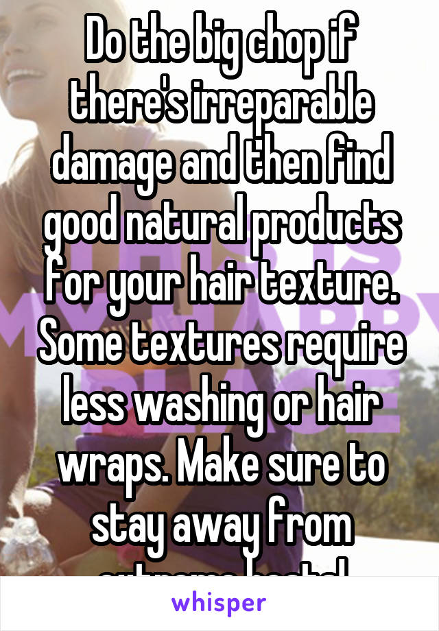 Do the big chop if there's irreparable damage and then find good natural products for your hair texture. Some textures require less washing or hair wraps. Make sure to stay away from extreme heats!