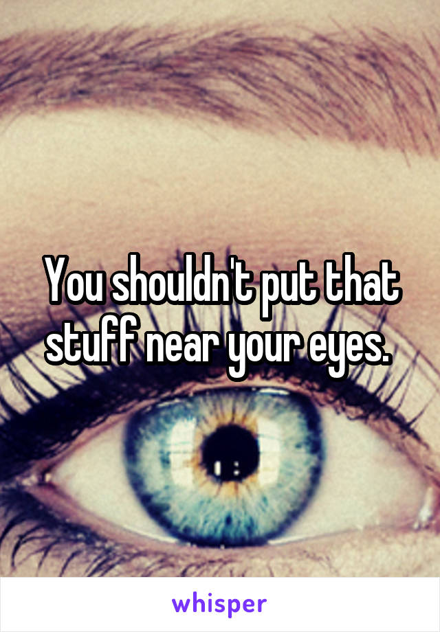 You shouldn't put that stuff near your eyes. 