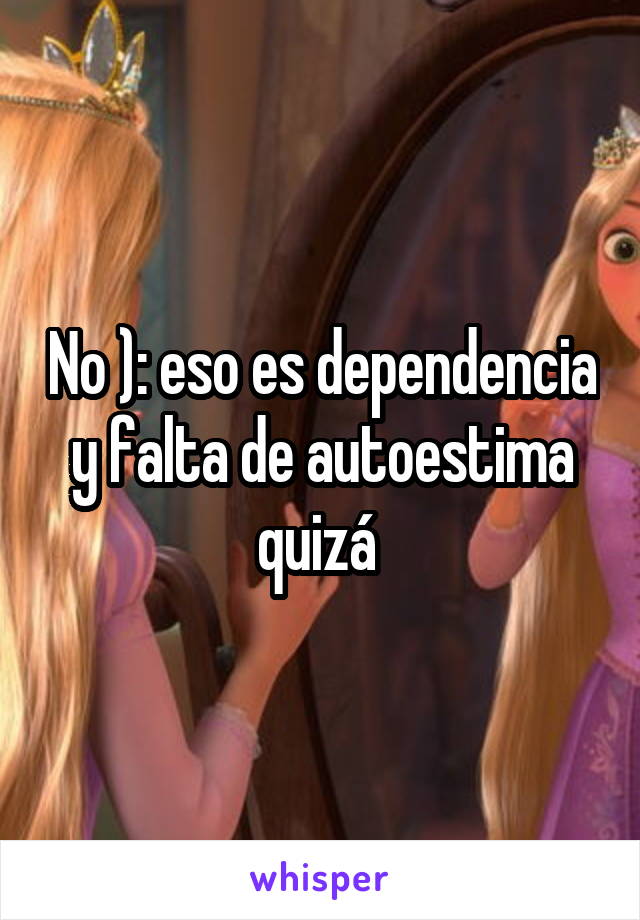 No ): eso es dependencia y falta de autoestima quizá 