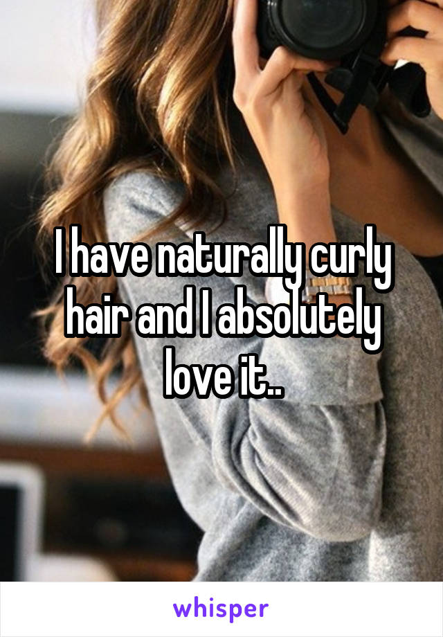 I have naturally curly hair and I absolutely love it..