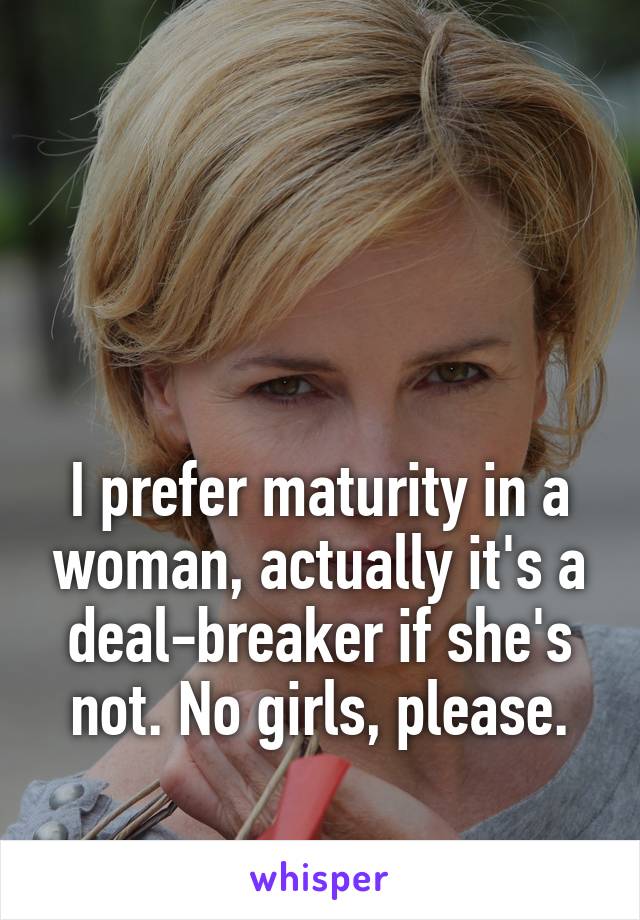 



I prefer maturity in a woman, actually it's a deal-breaker if she's not. No girls, please.