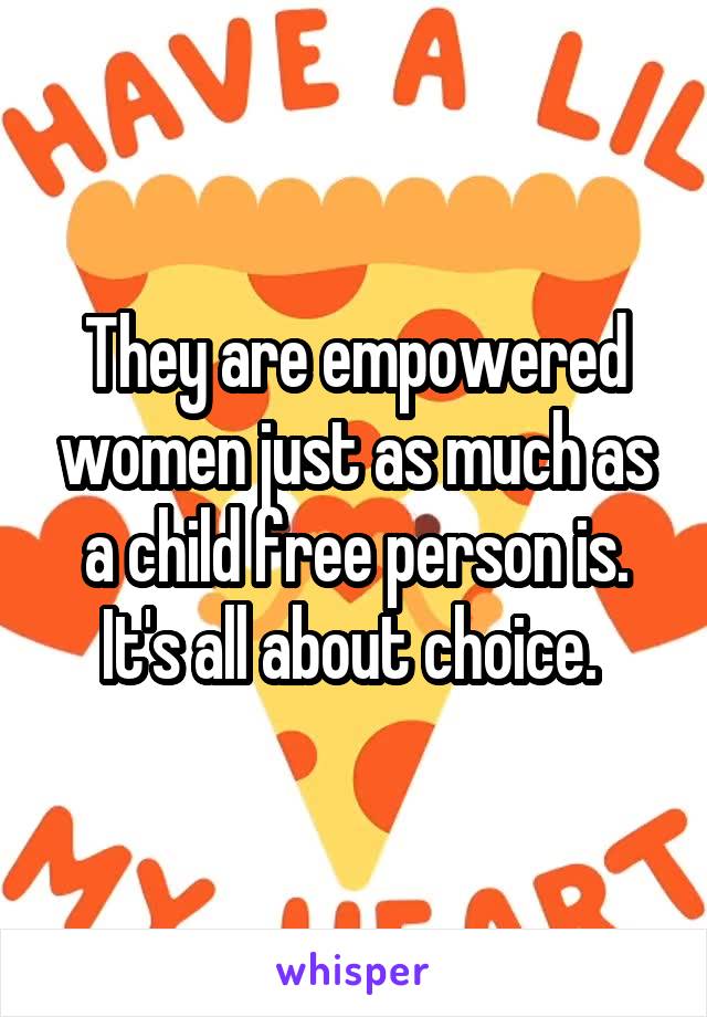 They are empowered women just as much as a child free person is. It's all about choice. 