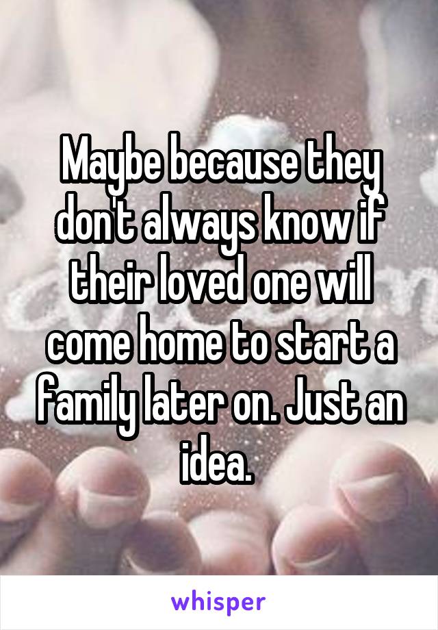 Maybe because they don't always know if their loved one will come home to start a family later on. Just an idea. 