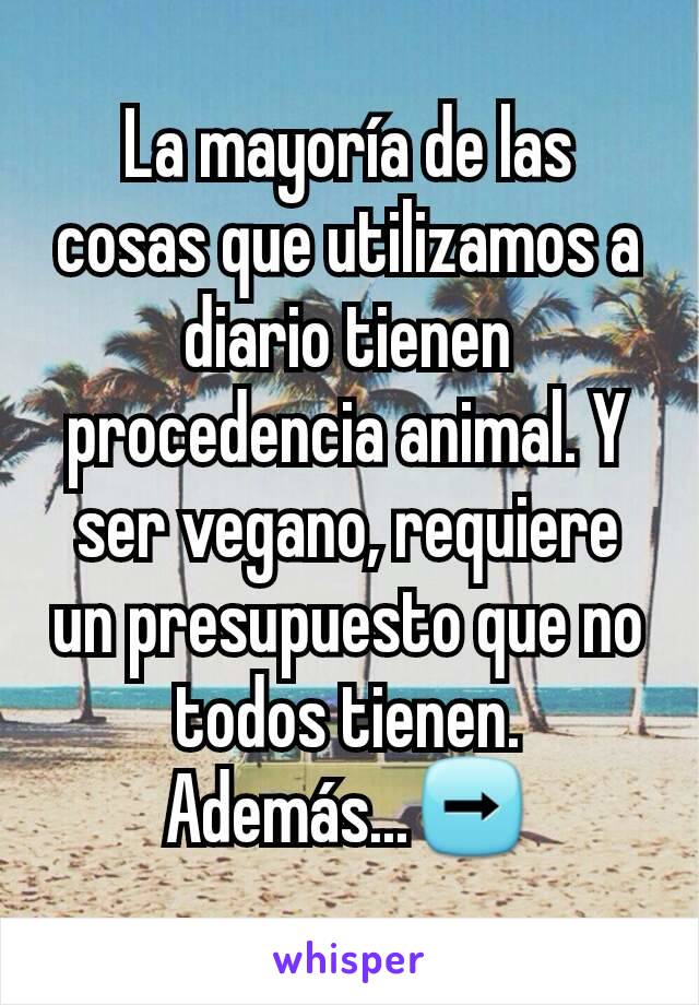 La mayoría de las cosas que utilizamos a diario tienen procedencia animal. Y ser vegano, requiere un presupuesto que no todos tienen.
Además...➡