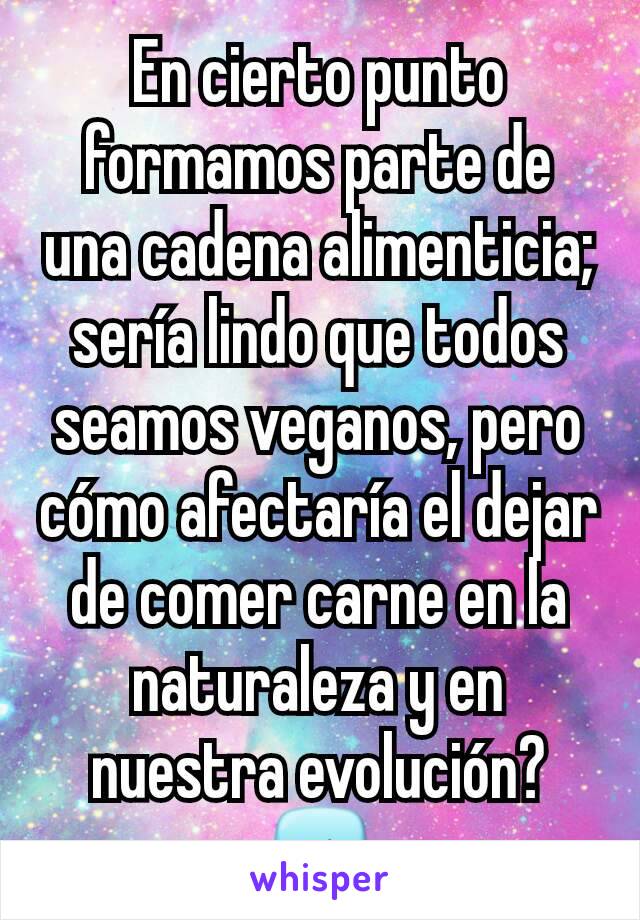 En cierto punto formamos parte de una cadena alimenticia; sería lindo que todos seamos veganos, pero cómo afectaría el dejar de comer carne en la naturaleza y en nuestra evolución? ➡