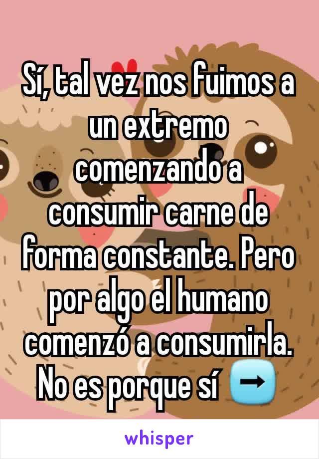 Sí, tal vez nos fuimos a un extremo comenzando a consumir carne de forma constante. Pero por algo el humano comenzó a consumirla. No es porque sí ➡