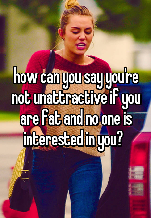 how-can-you-say-you-re-not-unattractive-if-you-are-fat-and-no-one-is