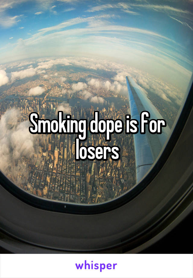 Smoking dope is for losers