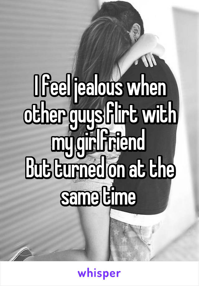 I feel jealous when other guys flirt with my girlfriend 
But turned on at the same time 