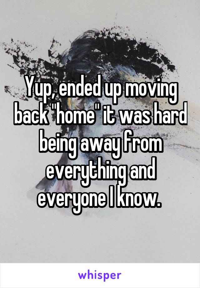 Yup, ended up moving back "home" it was hard being away from everything and everyone I know. 