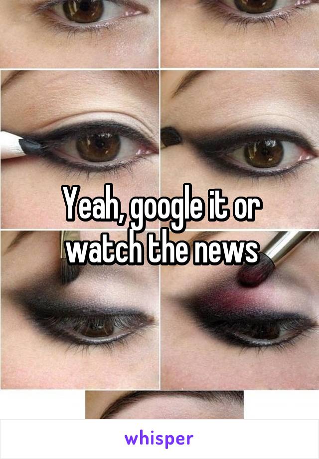 Yeah, google it or watch the news