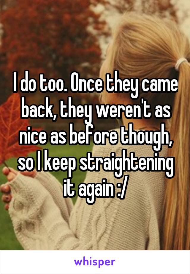 I do too. Once they came back, they weren't as nice as before though, so I keep straightening it again :/