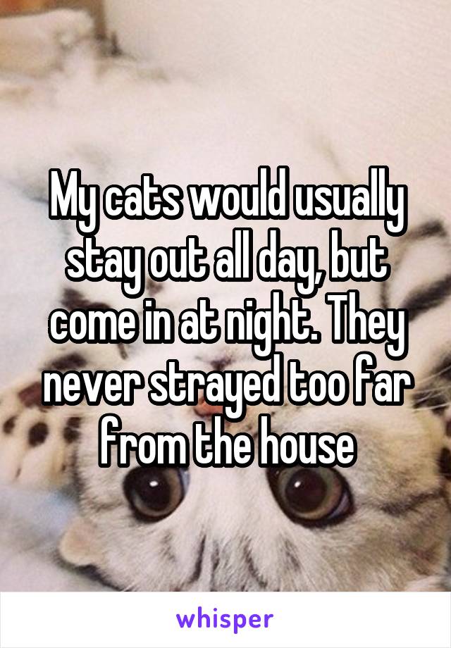 My cats would usually stay out all day, but come in at night. They never strayed too far from the house