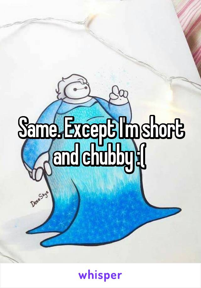 Same. Except I'm short and chubby :( 