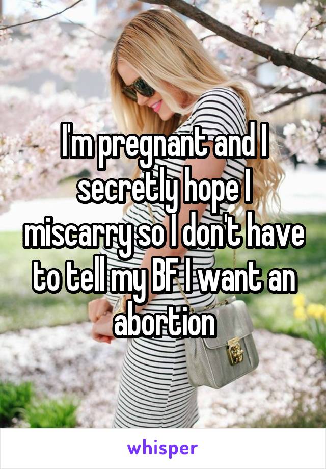 I'm pregnant and I secretly hope I miscarry so I don't have to tell my BF I want an abortion