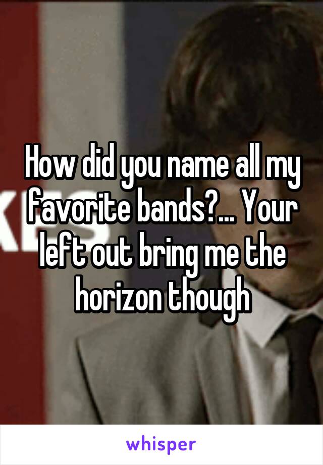 How did you name all my favorite bands?... Your left out bring me the horizon though