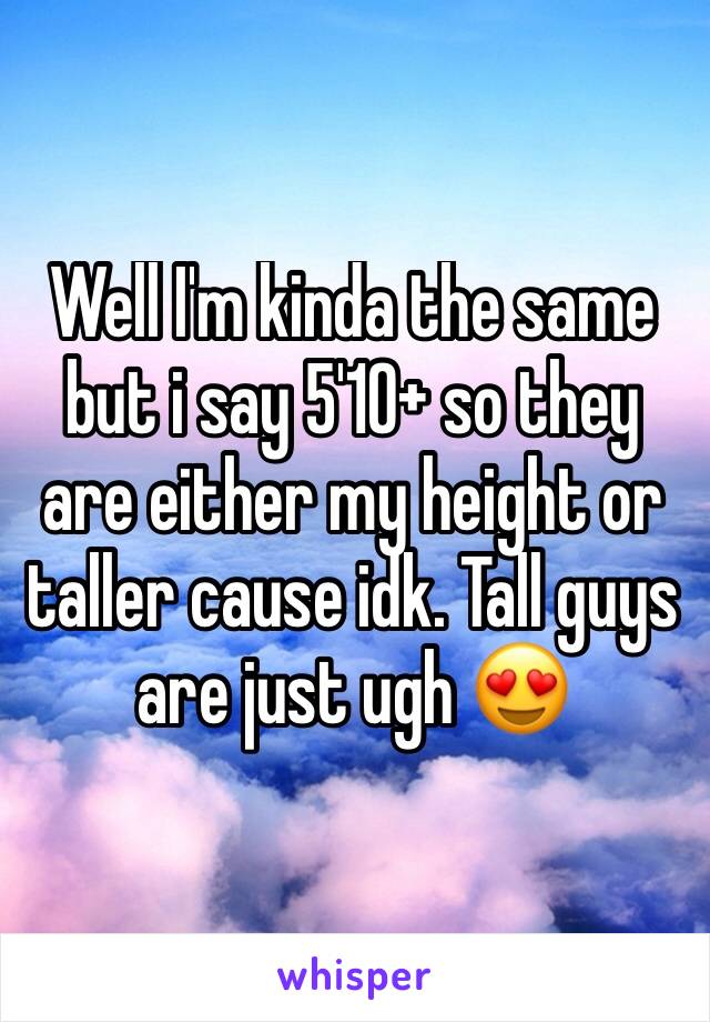 Well I'm kinda the same but i say 5'10+ so they are either my height or taller cause idk. Tall guys are just ugh 😍