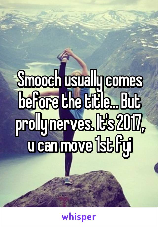 Smooch usually comes before the title... But prolly nerves. It's 2017, u can move 1st fyi