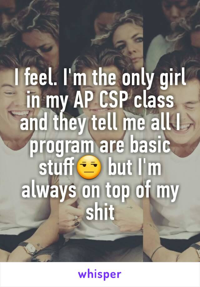 I feel. I'm the only girl in my AP CSP class and they tell me all I program are basic stuff😒 but I'm always on top of my shit