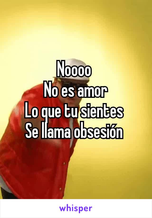 Noooo 
No es amor
Lo que tu sientes 
Se llama obsesión 
