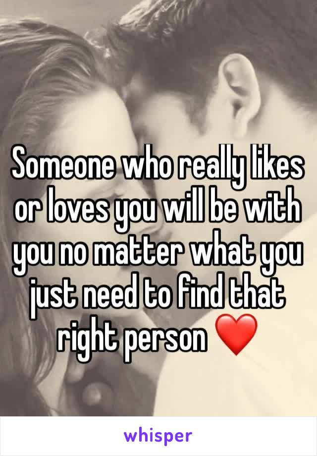 Someone who really likes or loves you will be with you no matter what you just need to find that right person ❤