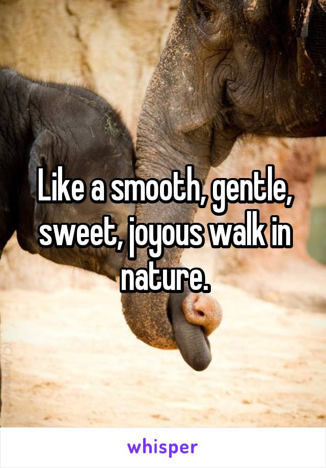 Like a smooth, gentle, sweet, joyous walk in nature.