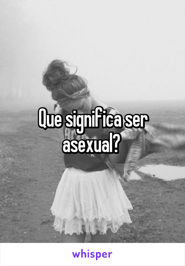 Que significa ser asexual? 