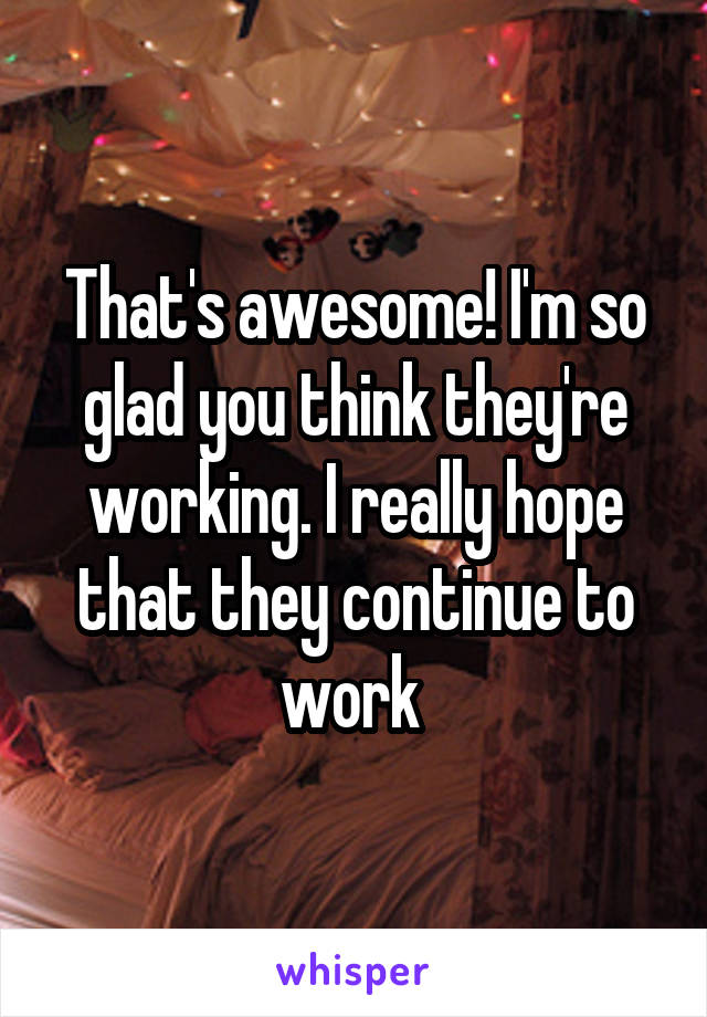 That's awesome! I'm so glad you think they're working. I really hope that they continue to work 