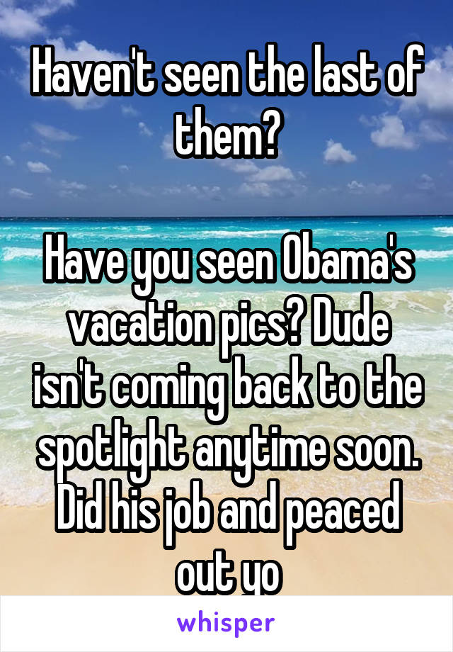 Haven't seen the last of them?

Have you seen Obama's vacation pics? Dude isn't coming back to the spotlight anytime soon. Did his job and peaced out yo